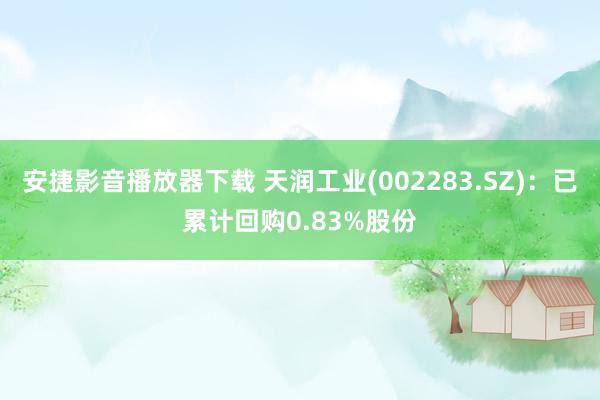 安捷影音播放器下载 天润工业(002283.SZ)：已累计回购0.83%股份