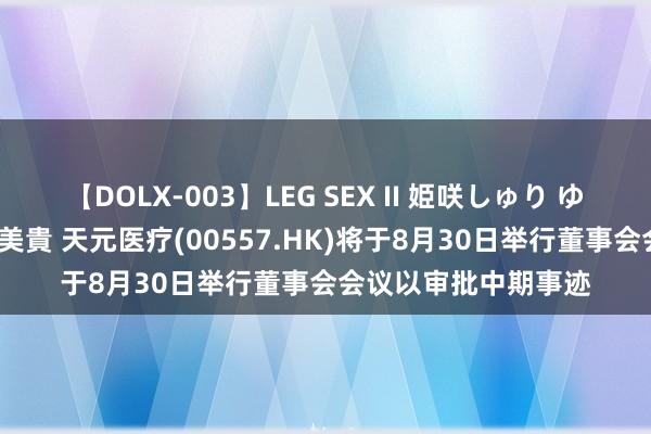 【DOLX-003】LEG SEX II 姫咲しゅり ゆりあ 眞雪ゆん 江口美貴 天元医疗(00557.HK)将于8月30日举行董事会会议以审批中期事迹