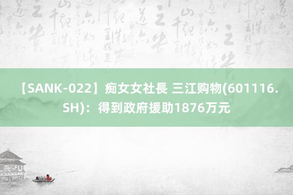 【SANK-022】痴女女社長 三江购物(601116.SH)：得到政府援助1876万元