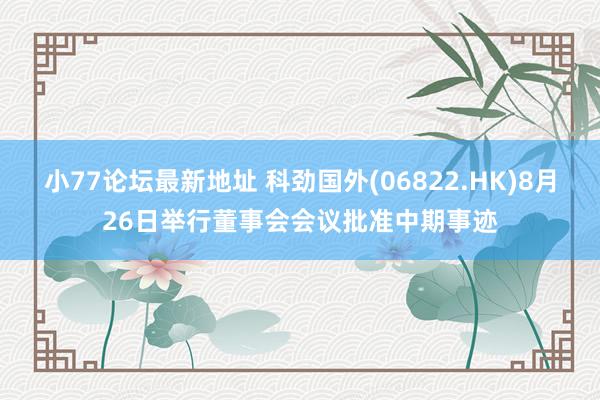 小77论坛最新地址 科劲国外(06822.HK)8月26日举行董事会会议批准中期事迹