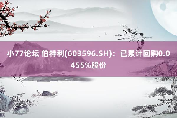 小77论坛 伯特利(603596.SH)：已累计回购0.0455%股份