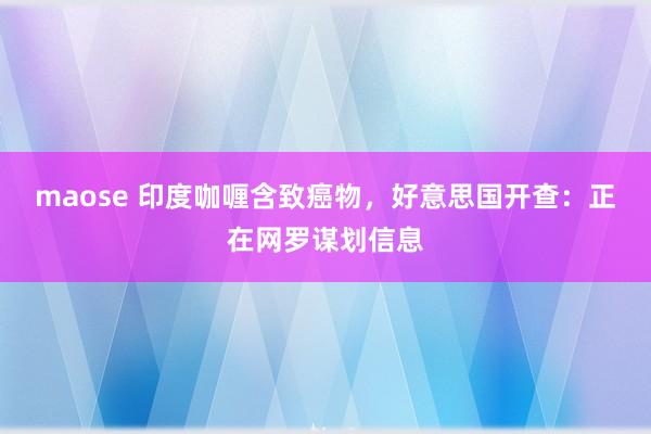 maose 印度咖喱含致癌物，好意思国开查：正在网罗谋划信息