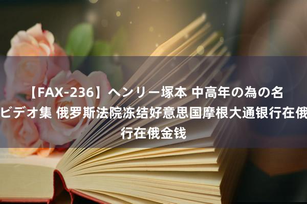 【FAX-236】ヘンリー塚本 中高年の為の名作裏ビデオ集 俄罗斯法院冻结好意思国摩根大通银行在俄金钱