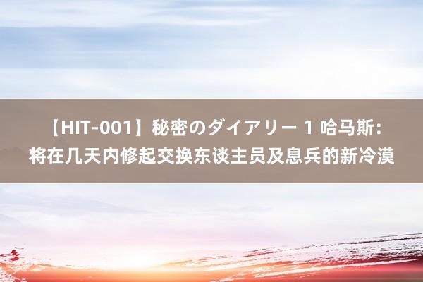 【HIT-001】秘密のダイアリー 1 哈马斯：将在几天内修起交换东谈主员及息兵的新冷漠