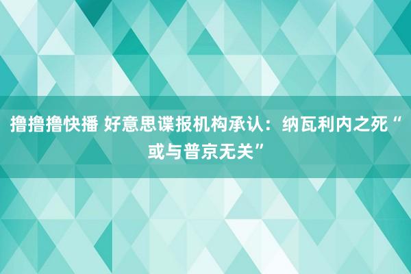 撸撸撸快播 好意思谍报机构承认：纳瓦利内之死“或与普京无关”