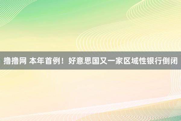 撸撸网 本年首例！好意思国又一家区域性银行倒闭