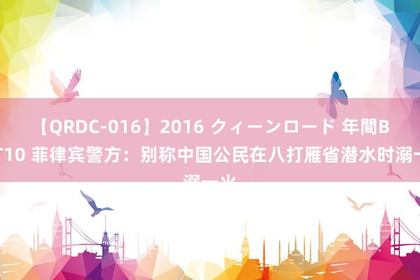 【QRDC-016】2016 クィーンロード 年間BEST10 菲律宾警方：别称中国公民在八打雁省潜水时溺一火