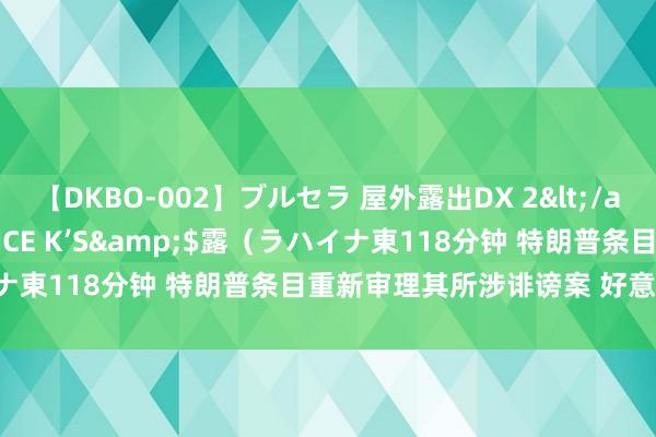 【DKBO-002】ブルセラ 屋外露出DX 2</a>2006-03-16OFFICE K’S&$露（ラハイナ東118分钟 特朗普条目重新审理其所涉诽谤案 好意思法官：驳回