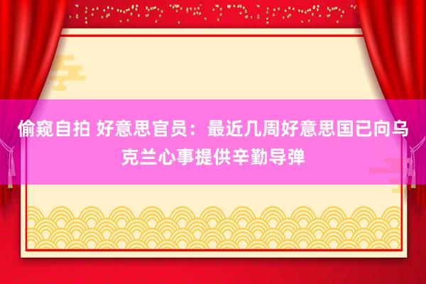 偷窥自拍 好意思官员：最近几周好意思国已向乌克兰心事提供辛勤导弹