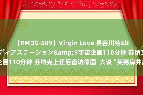 【RMDS-589】Virgin Love 長谷川綾</a>2010-05-17メディアステーション&$宇宙企画110分钟 苏纳克上任后首访德国  大谈“英德肩并肩站在通盘”