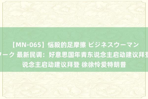 【MN-065】悩殺的足摩擦 ビジネスウーマンの淫らなフットワーク 最新民调：好意思国年青东说念主启动建议拜登 徐徐怜爱特朗普