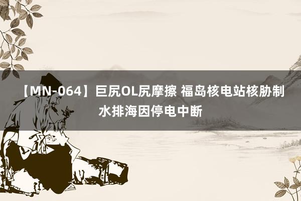 【MN-064】巨尻OL尻摩擦 福岛核电站核胁制水排海因停电中断