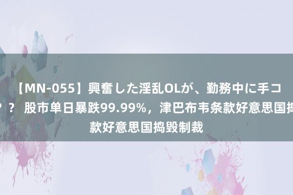 【MN-055】興奮した淫乱OLが、勤務中に手コキ！！？？ 股市单日暴跌99.99%，津巴布韦条款好意思国捣毁制裁