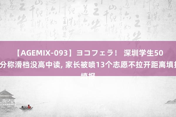 【AGEMIX-093】ヨコフェラ！ 深圳学生501分称滑档没高中读, 家长被喷13个志愿不拉开距离填报