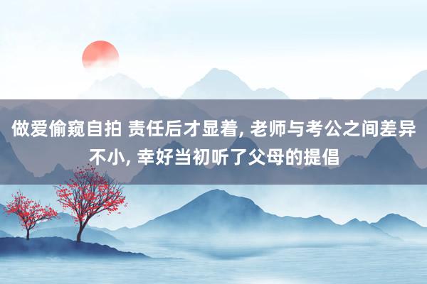 做爱偷窥自拍 责任后才显着, 老师与考公之间差异不小, 幸好当初听了父母的提倡