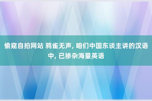 偷窥自拍网站 鸦雀无声, 咱们中国东谈主讲的汉语中, 已掺杂海量英语