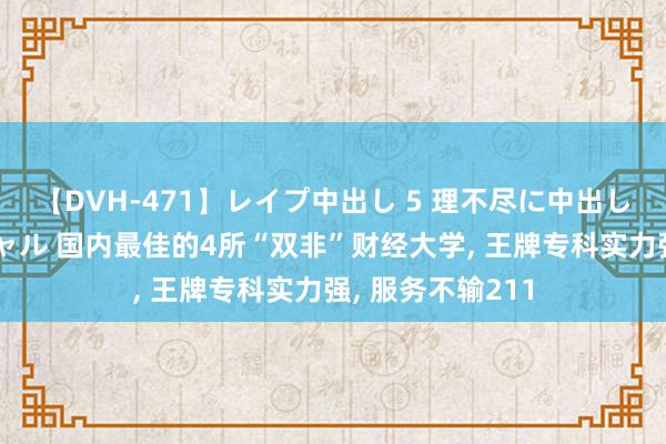 【DVH-471】レイプ中出し 5 理不尽に中出しされた7人のギャル 国内最佳的4所“双非”财经大学, 王牌专科实力强, 服务不输211