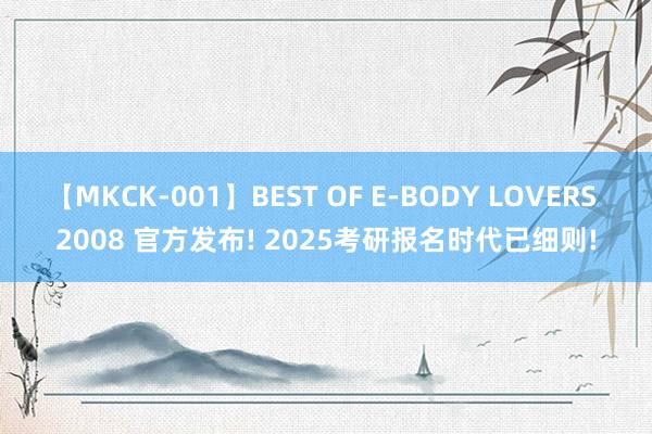 【MKCK-001】BEST OF E-BODY LOVERS 2008 官方发布! 2025考研报名时代已细则!