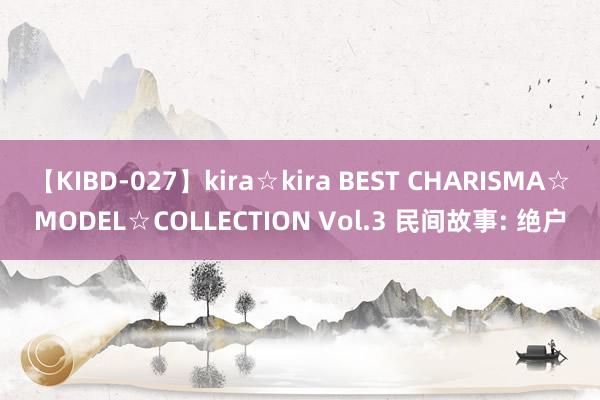 【KIBD-027】kira☆kira BEST CHARISMA☆MODEL☆COLLECTION Vol.3 民间故事: 绝户