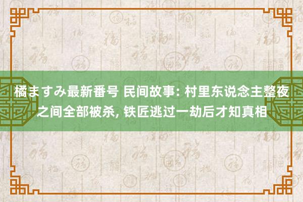 橘ますみ最新番号 民间故事: 村里东说念主整夜之间全部被杀, 铁匠逃过一劫后才知真相