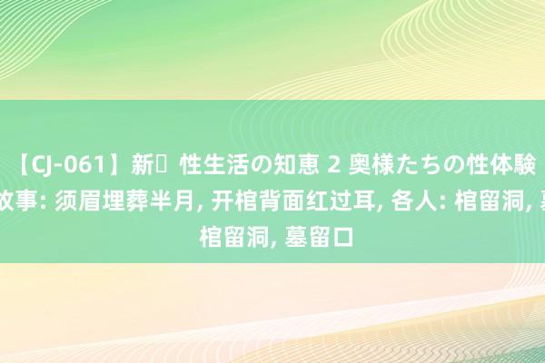 【CJ-061】新・性生活の知恵 2 奥様たちの性体験 民间故事: 须眉埋葬半月, 开棺背面红过耳, 各人: 棺留洞, 墓留口