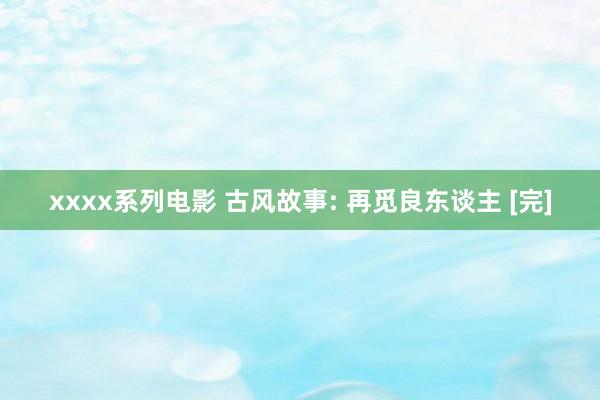 xxxx系列电影 古风故事: 再觅良东谈主 [完]