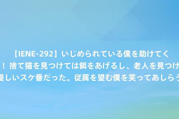 【IENE-292】いじめられている僕を助けてくれたのは まさかのスケ番！！捨て猫を見つけては餌をあげるし、老人を見つけては席を譲るうわさ通りの優しいスケ番だった。従属を望む僕を笑ってあしらうも、徐々にサディスティックな衝動が芽生え始めた高3の彼女</a>2013-07-18アイエナジー&$IE NERGY！117分钟 民间故事—白仙儿赠药