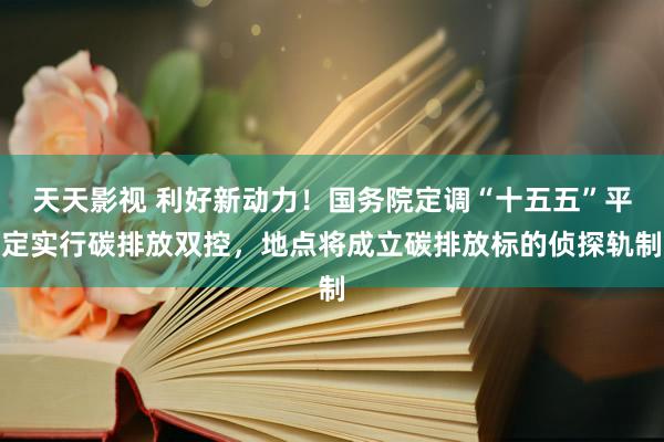 天天影视 利好新动力！国务院定调“十五五”平定实行碳排放双控，地点将成立碳排放标的侦探轨制