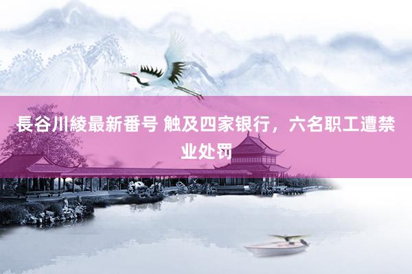 長谷川綾最新番号 触及四家银行，六名职工遭禁业处罚