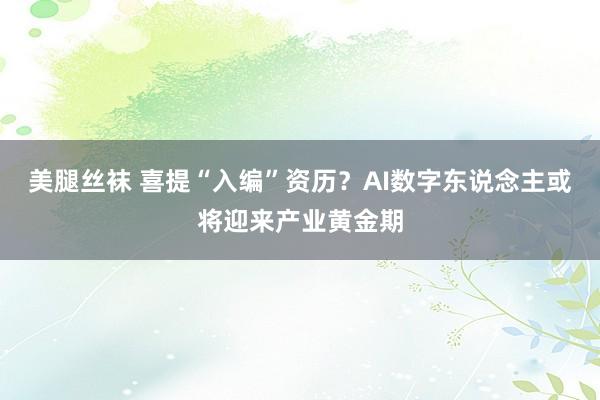 美腿丝袜 喜提“入编”资历？AI数字东说念主或将迎来产业黄金期