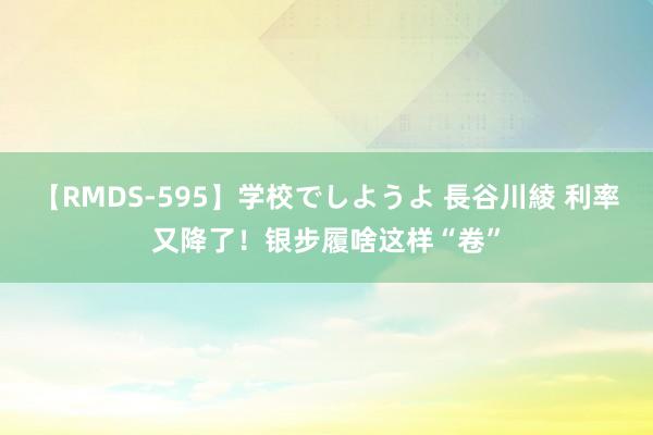 【RMDS-595】学校でしようよ 長谷川綾 利率又降了！银步履啥这样“卷”