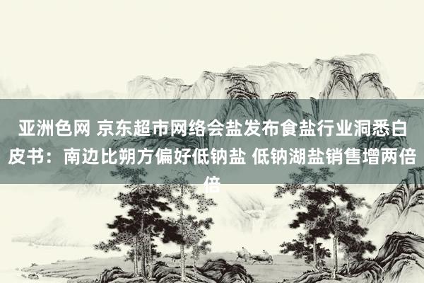 亚洲色网 京东超市网络会盐发布食盐行业洞悉白皮书：南边比朔方偏好低钠盐 低钠湖盐销售增两倍