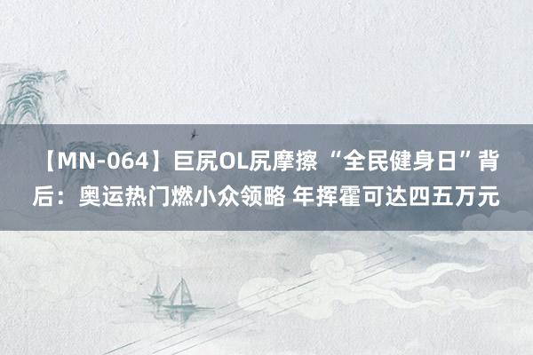 【MN-064】巨尻OL尻摩擦 “全民健身日”背后：奥运热门燃小众领略 年挥霍可达四五万元