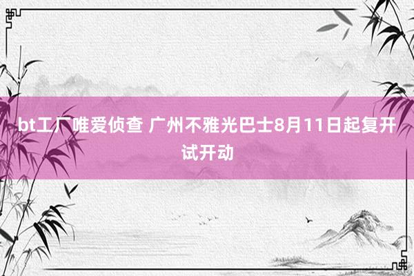 bt工厂唯爱侦查 广州不雅光巴士8月11日起复开试开动