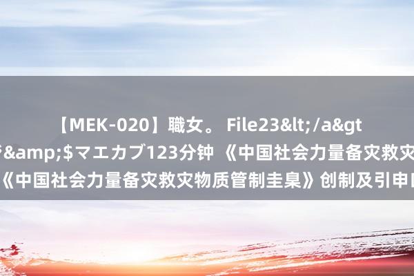 【MEK-020】職女。 File23</a>2011-05-20プレステージ&$マエカブ123分钟 《中国社会力量备灾救灾物质管制圭臬》创制及引申口头运行