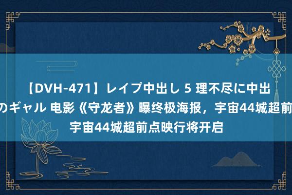 【DVH-471】レイプ中出し 5 理不尽に中出しされた7人のギャル 电影《守龙者》曝终极海报，宇宙44城超前点映行将开启