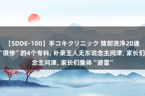 【SDDE-100】手コキクリニック 陰部洗浄20連発SP 2024“很惨”的4个专科, 补录王人无东说念主问津, 家长们集体“避雷”