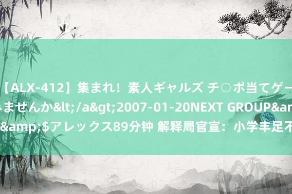 【ALX-412】集まれ！素人ギャルズ チ○ポ当てゲームで賞金稼いでみませんか</a>2007-01-20NEXT GROUP&$アレックス89分钟 解释局官宣：小学丰足不错教中学，本年运转