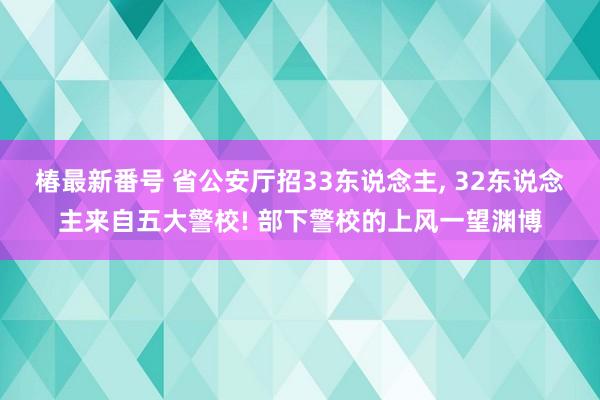 椿最新番号 省公安厅招33东说念主, 32东说念主来自五大警校! 部下警校的上风一望渊博