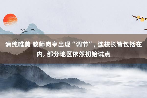 清纯唯美 教师岗亭出现“调节”, 连校长皆包括在内, 部分地区依然初始试点