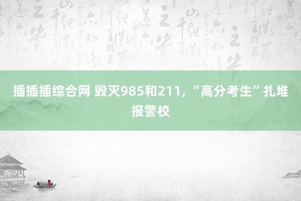 插插插综合网 毁灭985和211, “高分考生”扎堆报警校