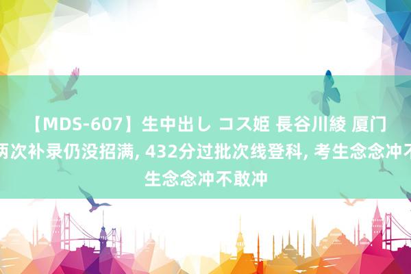 【MDS-607】生中出し コス姫 長谷川綾 厦门大学两次补录仍没招满, 432分过批次线登科, 考生念念冲不敢冲