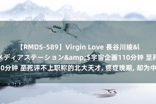 【RMDS-589】Virgin Love 長谷川綾</a>2010-05-17メディアステーション&$宇宙企画110分钟 至死评不上职称的北大天才, 癌症晚期, 却为中国连拿五个世界第一