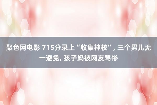 聚色网电影 715分录上“收集神校”, 三个男儿无一避免, 孩子妈被网友骂惨