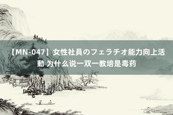 【MN-047】女性社員のフェラチオ能力向上活動 为什么说一双一教培是毒药