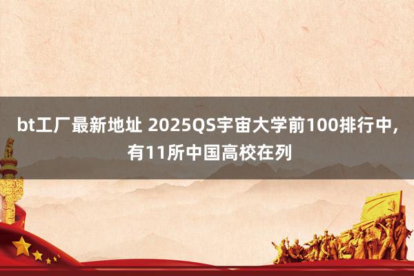 bt工厂最新地址 2025QS宇宙大学前100排行中, 有11所中国高校在列