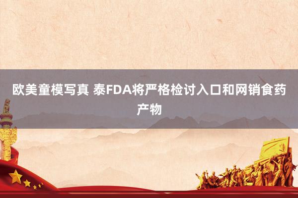 欧美童模写真 泰FDA将严格检讨入口和网销食药产物