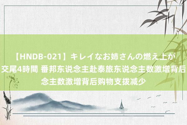 【HNDB-021】キレイなお姉さんの燃え上がる本物中出し交尾4時間 番邦东说念主赴泰旅东说念主数激增背后购物支拨减少