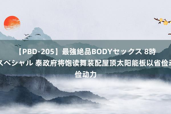 【PBD-205】最強絶品BODYセックス 8時間スペシャル 泰政府将饱读舞装配屋顶太阳能板以省俭动力