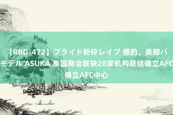 【RBD-472】プライド粉砕レイプ 標的、美脚パーツモデル ASUKA 泰国商会联袂28家机构联结确立AFC中心